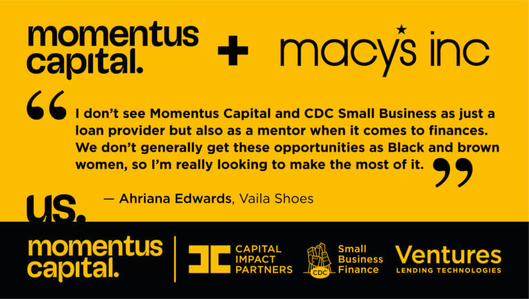 Quote Graphic from Ahriana Edwards of Valia Shoes that says: “I don’t see Momentus Capital and CDC Small Business as just a loan provider but also as a mentor when it comes to finances. We don’t generally get these opportunities as Black and brown women, so I’m really looking to make the most of it.”